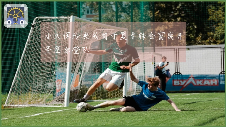 小久保玲央或将于夏季转会窗离开圣图尔登队